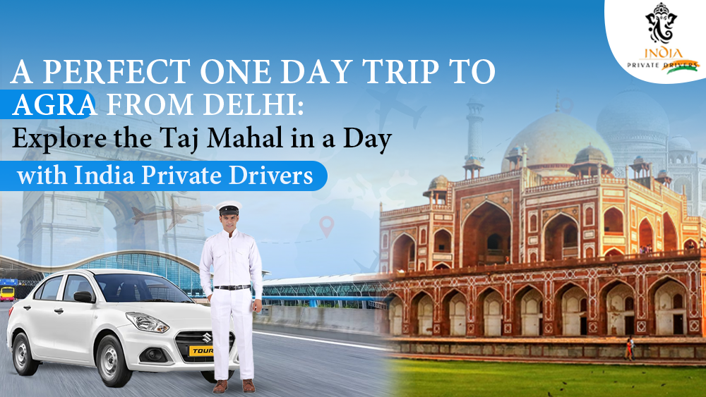 A Perfect One Day Trip to Agra from Delhi: Explore the Taj Mahal in a Day with India Private Drivers